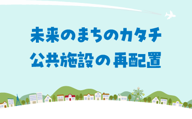 未来のまちのカタチ公共施設の再配置